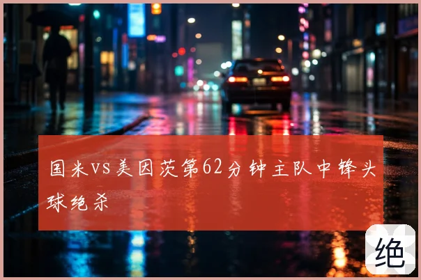 国米vs美因茨第62分钟主队中锋头球绝杀